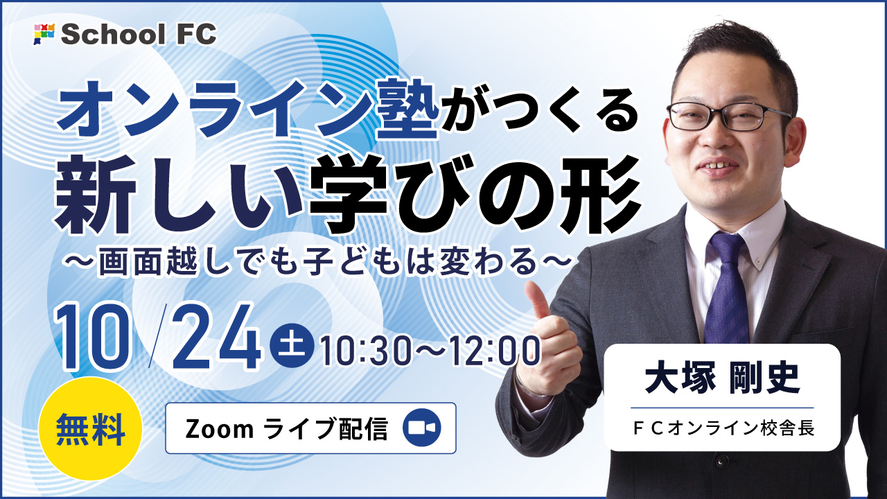 オンライン塾がつくる新しい学びの形 ～画面越しでも子どもは変わる～ 10/24（土）10:30〜12:00 Zoomライブ配信 大塚剛史（FCオンライン校舎長） 無料