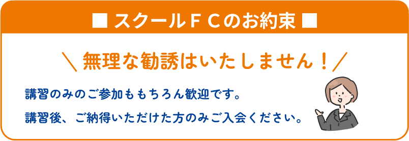 スクールＦＣのお約束：無理な勧誘はいたしません！講習のみのご参加ももちろん歓迎です。講習後、ご納得いただけた方のみご入会ください。
