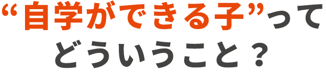 “自学ができる子”って
どういうこと？